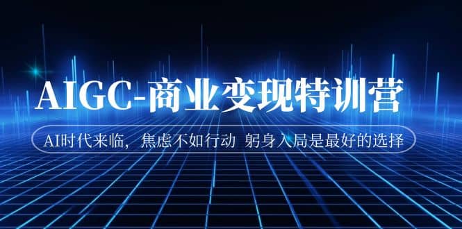 （7105期）AIGC商业变现训练营⭐AIGC-商业变现特训营 AI时代来临，焦虑不如行动 躬身入局是最好的选择