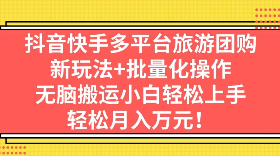 （7116期）抖音旅游门票达人玩法⭐抖音快手多平台旅游团购，新玩法 批量化操作