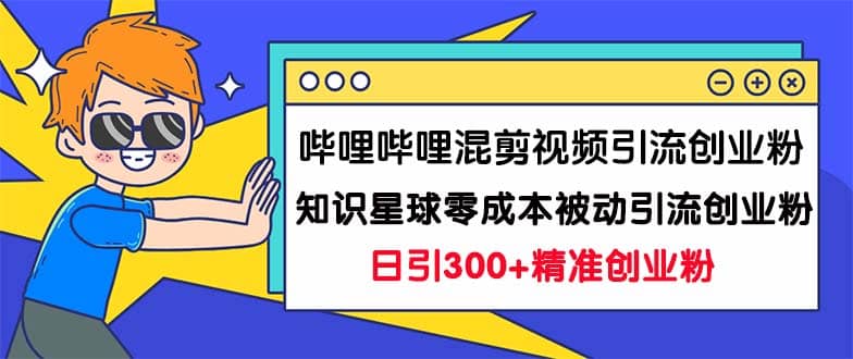 （7138期）哔哩哔哩混剪视频引流创业粉日引300+知识星球零成本被动引流创业粉一天300+⭐哔哩哔哩混剪视频引流创业粉日引300 知识星球零成本被动引流创业粉一天300