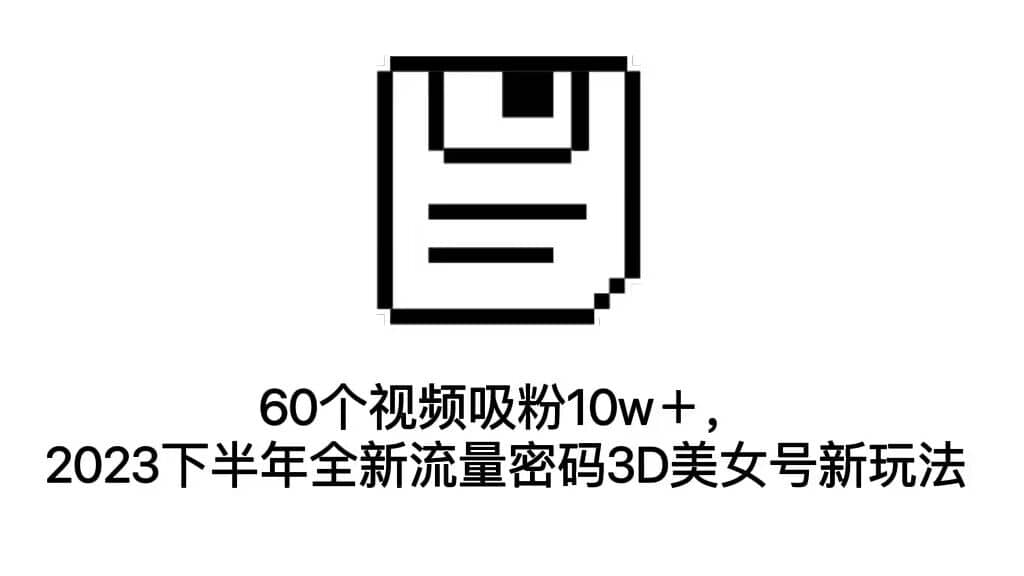 （7139期）60个视频吸粉10w＋，2023下半年全新流量密码3D美女号新玩法⭐60个视频吸粉10w＋，2023下半年全新流量密码3D美女号新玩法（教程 资源）
