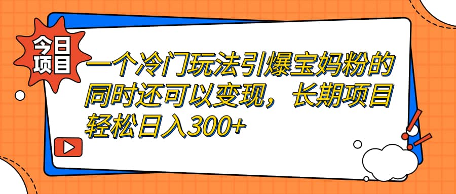 （7147期）一个冷门玩法引爆宝妈粉的同时还可以变现 长期项目轻松日入300+⭐一个冷门玩法引爆宝妈粉的同时还可以变现，长期项目