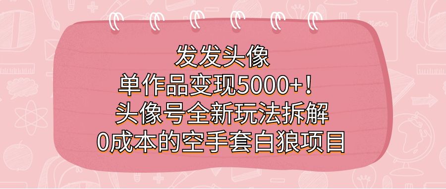 （7164期）发发头像，单作品变现5000+！头像号全新玩法拆解，0成本的空手套白狼项目⭐发发头像，单作品变现5000 ！头像号全新玩法拆解，0成本的空手套白狼项目