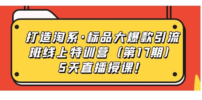 （7226期）打造淘系·标品大爆款引流班线上特训营（第17期）5天直播授课！⭐打造淘系·标品大爆款引流班线上特训营5天直播授课！