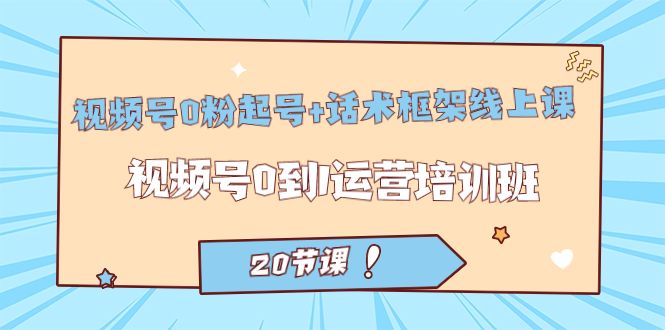 （7269期）视频号·0粉起号+话术框架线上课：视频号0到1运营培训班（20节课）⭐视频号·0粉起号 话术框架线上课：视频号0到1运营培训班（20节课）