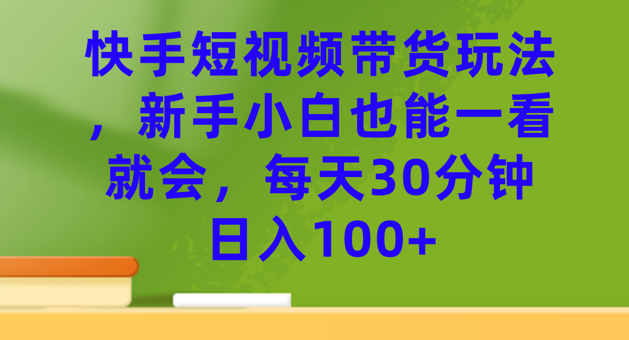 （7286期）0投入快手短视频带货玩法⭐快手短视频带货玩法，新手小白也能一看就会，每天30分钟