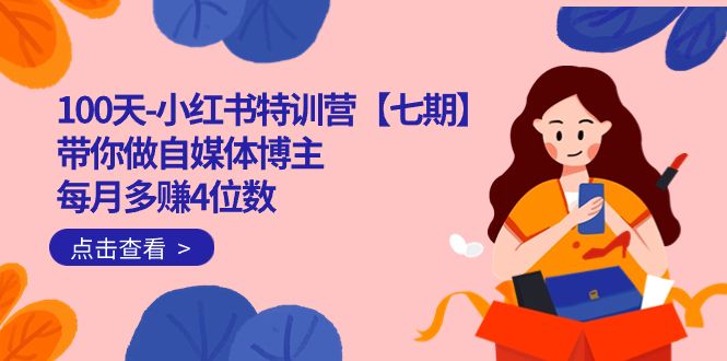 （7334期）100天-小红书特训营【七期】带你做自媒体博主，每月多赚4位数⭐100天-小红书特训营【七期】带你做自媒体博主 每月多赚4位数 IP账号全指南