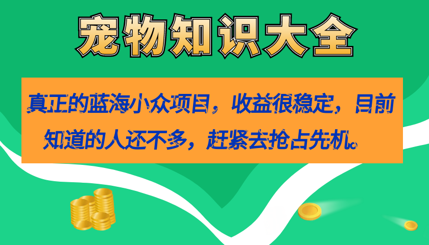 （7348期）真正的蓝海小众项目，宠物知识大全，收益很稳定，目前知道的人还不多，赶紧抢占先机。⭐真正的蓝海小众项目，宠物知识大全，收益很稳定（教务 素材）
