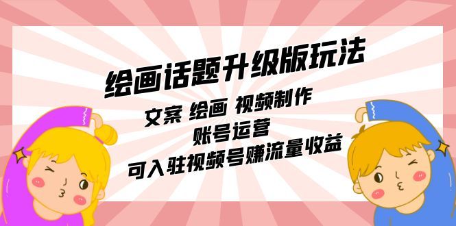 （7357期）升级版绘画话题⭐绘画话题升级版玩法：文案 绘画 视频制作 账号运营 可入驻视频号赚流量收益