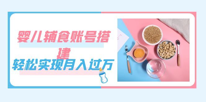 （7385期）婴儿辅食⭐紧跟时代发展，婴儿辅食账号搭建（教程 素材）