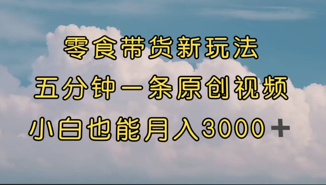 （7390期）零食带货新玩法，5分钟一条原创视频，新手小白也能轻松月入3000+ - 副本⭐零食带货新玩法，5分钟一条原创视频 （教程）