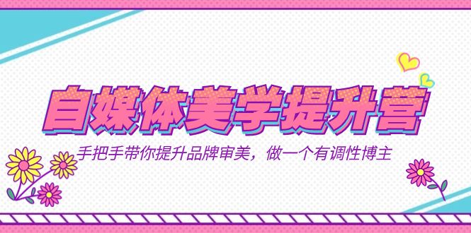（7404期）自媒体美学提升营⭐自媒体-美学提升营 手把手带你提升-品牌审美，做一个有调性博主（11节课）