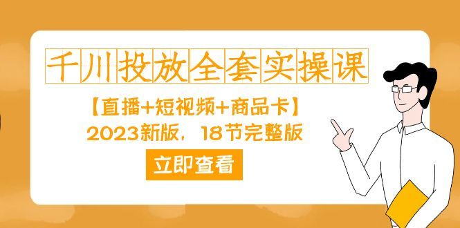 （7412期）千川投放全套实操课【直播+短视频+商品卡】2023新版，18节完整版！⭐千川投放-全套实操课【直播 短视频 商品卡】2023新版，18节完整版！