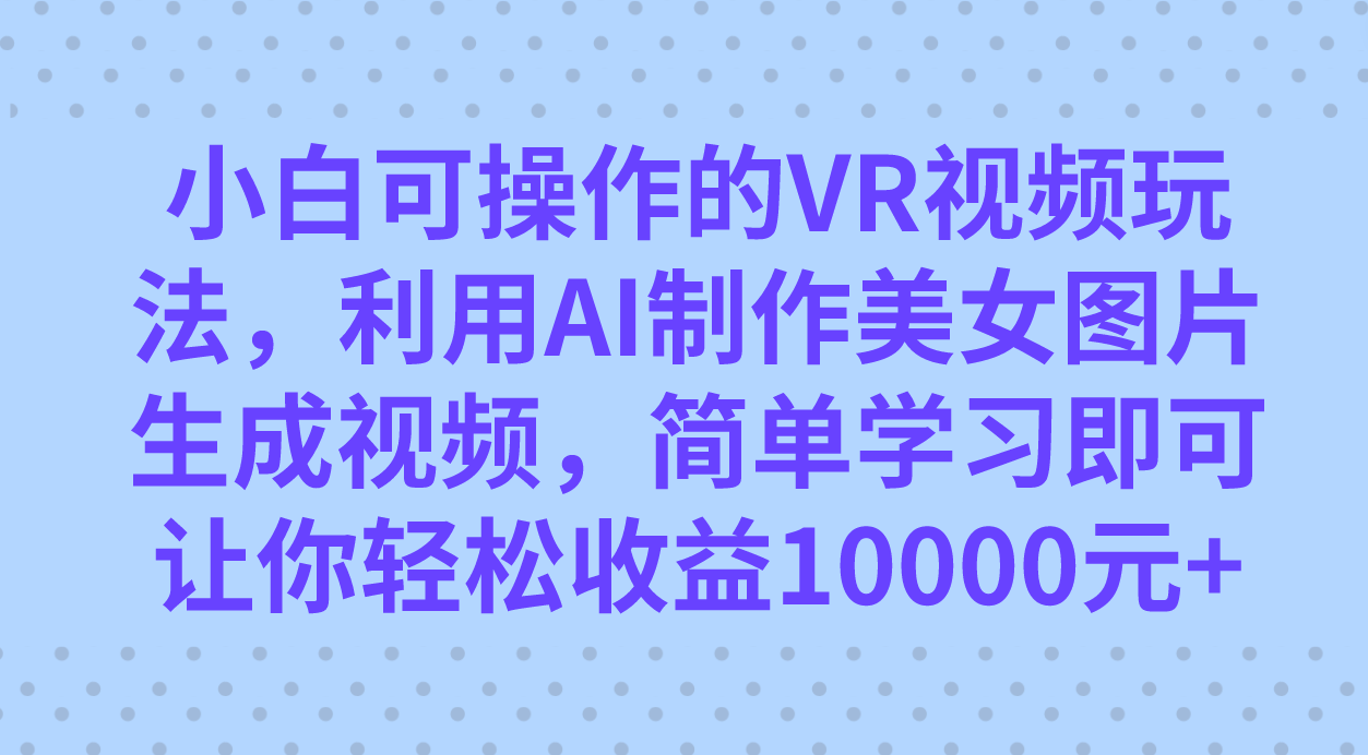 （7452期）VR美女视频玩法⭐小白可操作的VR视频玩法，利用AI制作美女图片生成视频，你轻松收益10000