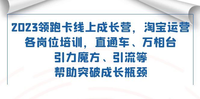 （7462期）2023领跑·卡 线上成长营：淘宝运营各岗位培训 直通车 万相台 引力魔方 引流⭐2023领跑·卡 线上成长营 淘宝运营各岗位培训 直通车 万相台 引力魔方 引流