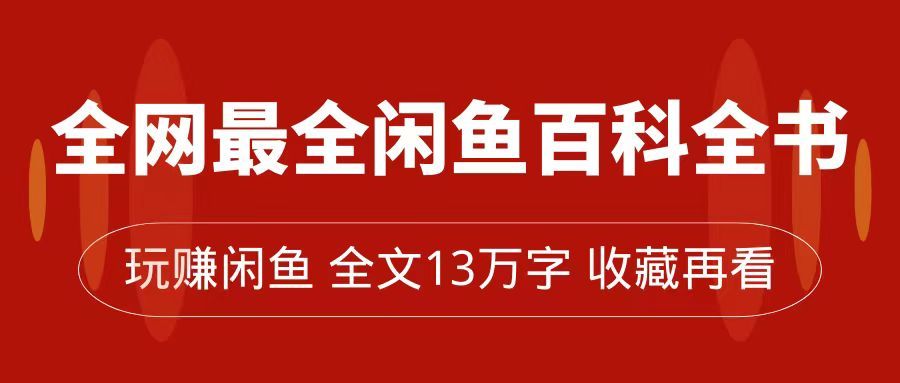 （7472期）玩赚闲鱼：13万字闲鱼无货源教程，教你如何从0开始到月入过万⭐全网最全闲鱼百科全书，全文13万字左右，带你玩赚闲鱼卖货，从0到月入过万