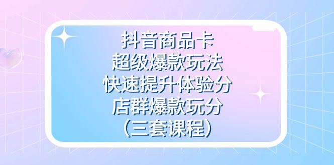 （7491期）抖音商品卡-超级爆款玩法+快速提升体验分+店群爆款玩分（三套课程）⭐抖音商品卡-超级爆款玩法 快速提升体验分 店群爆款玩分（三套课程）