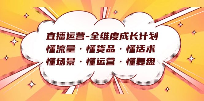 （7552期）直播运营-全维度成长计划：懂流量·懂货品·懂话术·懂场景·懂运营·懂复盘⭐直播运营-全维度成长计划 懂流量·懂货品·懂话术·懂场景·懂运营·懂复盘