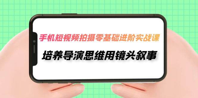 （7601期）手机短视频拍摄零基础进阶实战课 培养导演思维用镜头叙事唐先生⭐手机短视频拍摄-零基础进阶实操课，培养导演思维用镜头叙事（30节课）