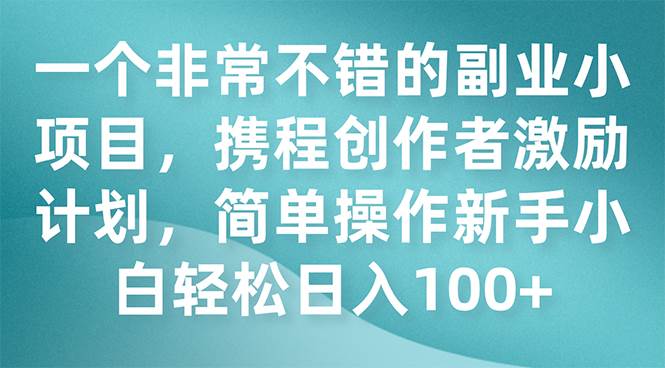 （7613期）携程项目实操⭐一个非常不错的副业小项目，携程创作者激励计划