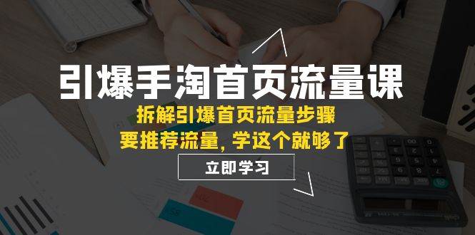 （7620期）引爆手淘首页流量课⭐引爆-手淘首页流量课：拆解引爆首页流量步骤，要推荐流量，学这个就够了