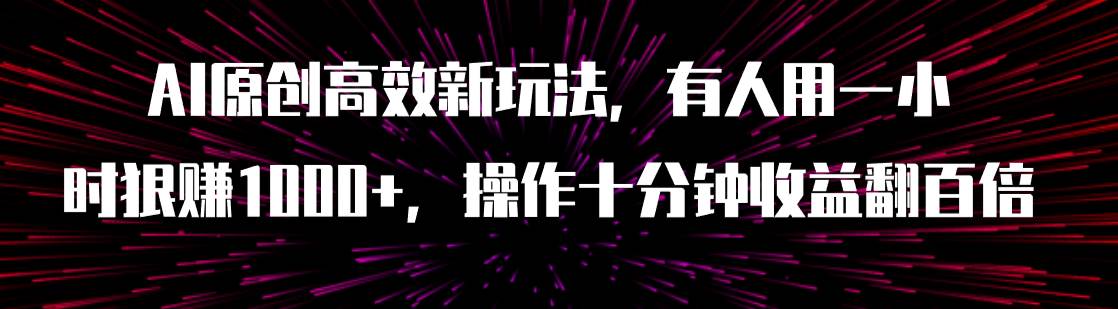 （7700期）AI原创新玩法⭐AI原创高效新玩法，有人用一小时狠赚1000 操作十分钟收益翻百倍（附软件）