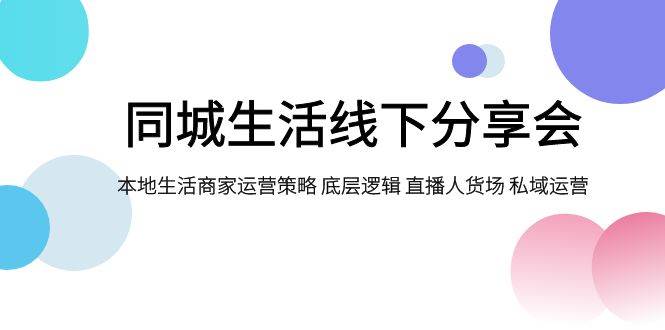 （7706期）本地生活⭐同城生活线下分享会，本地生活商家运营策略 底层逻辑 直播人货场 私域运营