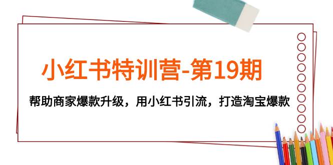 （7712期）小红书陪跑班第19期⭐小红书特训营-第19期，帮助商家爆款升级，用小红书引流，打造淘宝爆款