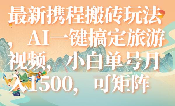 （7653期）最新携程搬砖玩法，AI一键搞定旅游视频，小白单号月入1500，可矩阵⭐最新携程玩法，AI一键搞定旅游视频，可矩阵