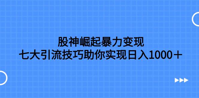 （7743期）股神崛起暴力变现，七大引流技巧助你实现日入1000＋，按照流程操作，没有经验也可快速上手⭐股神崛起暴力变现，七大引流技巧，按照流程操作没有经验也可快速上手