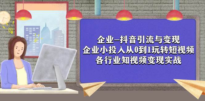 （7761期）企业抖音引流变现⭐企业-抖音引流与变现：企业小投入从0到1玩转短视频 各行业知视频变现实战
