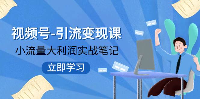 （7758期）视频号引流变现⭐视频号-引流变现课：小流量大利润实战笔记 冲破传统思维 重塑品牌格局!