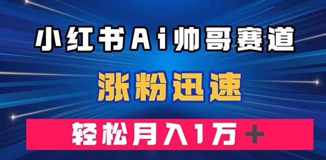 （7800期）小红书AI帅哥赛道 ，涨粉迅速，轻松月入万元⭐小红书AI帅哥赛道 ，涨粉迅速（附软件）
