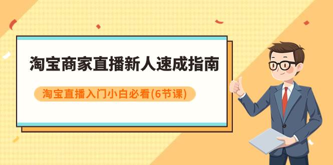 （7861期）淘宝商家直播新人速成指南，淘宝直播入门小白必看⭐淘宝商家直播新人速成指南，淘宝直播入门小白必看（6节课）