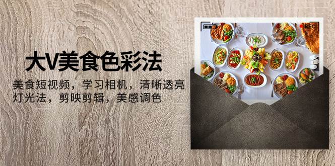 （7862期）大V美食色彩法，美食短视频⭐大V-美食色彩法，美食短视频 学习相机 清晰透亮灯光法 剪映剪辑 美感调色