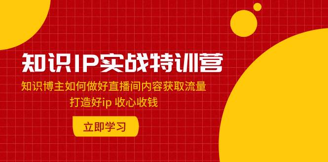 （7903期）知识IP实操训练营⭐知识IP实战特训营：知识博主如何做好直播间内容获取流量 打造好ip 收心收钱