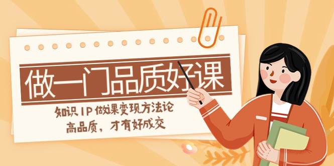 （7914期）怎么做一门品质好课？⭐如何做一门·品质好课，知识IP做课变现方法论，高品质，才有好成交（11节）
