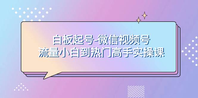 （7955期）白板起号-流量小白到热门高手实操课⭐白板起号-微信视频号流量小白到热门高手实操课