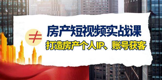 （7963期）房产-短视频实战课，打造房产个人IP、账号获客（10节课）⭐房产-短视频实战课，打造房产个人IP、账号获客（41节课）