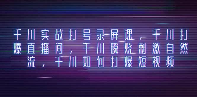 （8020期）千川实战打号录屏课⭐千川实战打号录屏课，千川打爆直播间，千川瞬烧刺激自然流，千川如何打爆短视频
