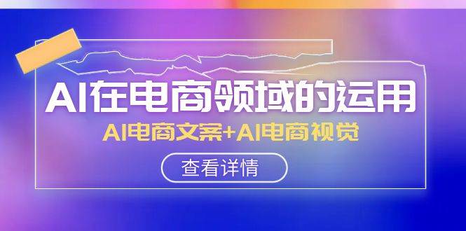 （8066期）AI在电商领域的运用线上课⭐AI-在电商领域的运用线上课，AI电商文案 AI电商视觉（14节课）