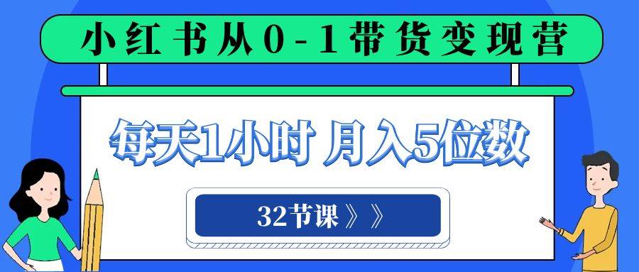（8081期）小红书 0-1带货变现营，每天1小时，轻松月入5位数（32节课）⭐小红书 0-1带货变现营，每天1小时（32节课）