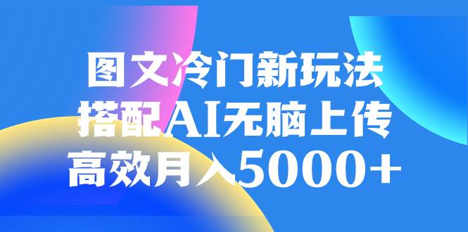 （8097期）图文冷门新玩法，搭配AI无脑上传，高效月入5000+⭐图文冷门新玩法，搭配AI无脑上传，高效一个月5000