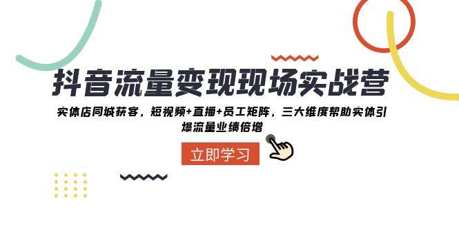 （8095期）抖音·流量变现现场实战营⭐抖音·流量变现现场实战营：实体店同城获客，短视频 直播 员工矩阵，三大维度帮助实体引爆流量业绩倍增