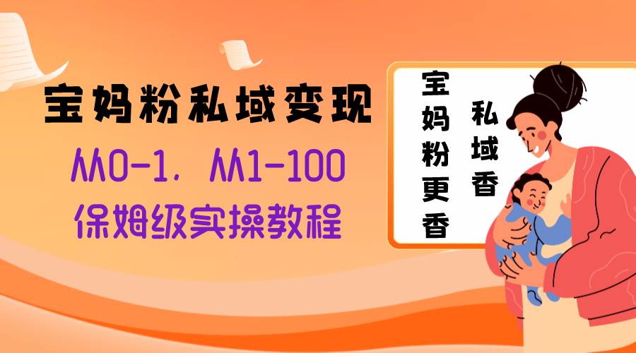 （8154期）宝妈粉私域变现从0-1，从1-100，保姆级实操教程，长久稳定的变现渠道，私域香，宝妈粉更香⭐宝妈粉私域变现从0-1，从1-100，保姆级实操教程，长久稳定的变现之法