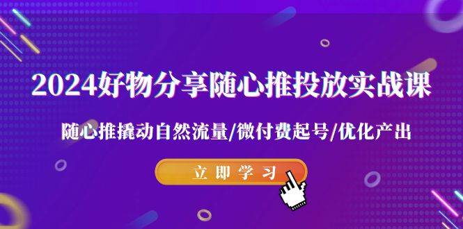 （9028期）2024好物分享-随心推投放实战课 随心推撬动自然流量微付费起号优化产出⭐2024好物分享-随心推投放实战课 随心推撬动自然流量/微付费起号/优化产出