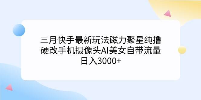 三月最新玩法快手磁力聚星纯撸，硬改手机摄像头AI美女自带流量日入3000+，小白可操作⭐三月快手最新玩法磁力聚星纯撸，硬改手机摄像头AI美女自带流量一天3000 ...
