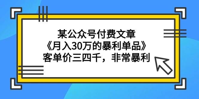 （9365期）某公众号付费文章《月入30万的暴利单品》客单价三四千，非常暴利⭐某付费文章《一个月30万的暴利单品》客单价三四千，非常暴利