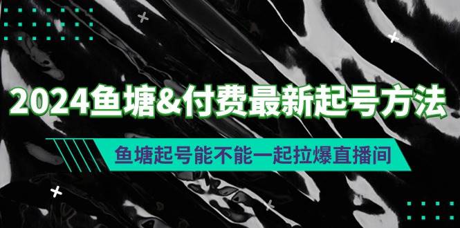 （9507期）2024鱼塘&付费最新起号方法：鱼塘起号能不能一起拉爆直播间⭐2024鱼塘付费最新起号方法：鱼塘起号能不能一起拉爆直播间
