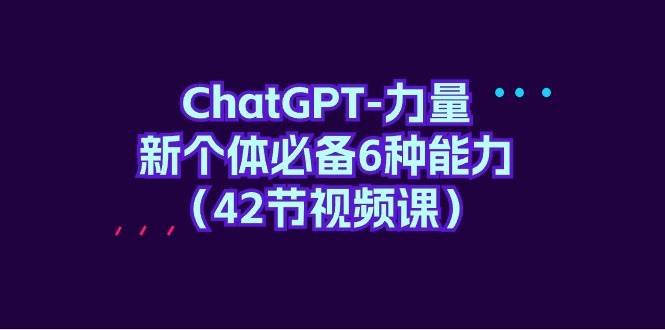 （9684期）新个体必备六种能力，视频课⭐ChatGPT-力量 新个体必备6种能力（42节视频课）