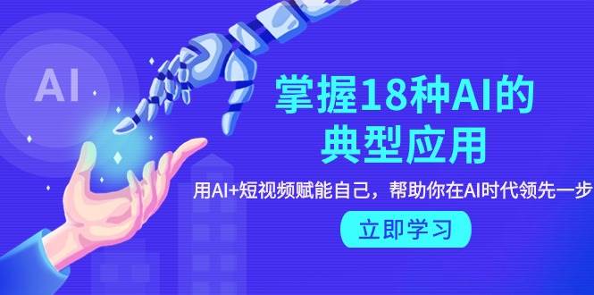 （9683期）掌握18种AI的典型应用，用AI+短视频 赋能自己，帮助你在AI时代领先一步⭐掌握18种AI的典型应用，用AI 短视频 赋能自己，帮助你在AI时代领先一步